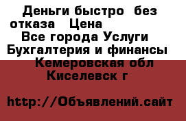 Деньги быстро, без отказа › Цена ­ 3 000 000 - Все города Услуги » Бухгалтерия и финансы   . Кемеровская обл.,Киселевск г.